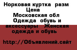Норковая куртка, разм.48-50 › Цена ­ 23 000 - Московская обл. Одежда, обувь и аксессуары » Женская одежда и обувь   